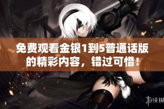免费观看金银1到5普通话版的精彩内容，错过可惜！