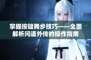 掌握按键舞步技巧——全面解析问道外传的操作指南
