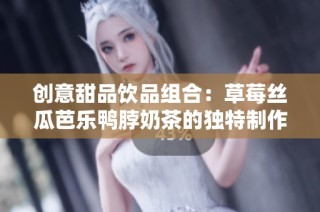 创意甜品饮品组合：草莓丝瓜芭乐鸭脖奶茶的独特制作方法