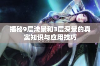 揭秘9层浅景和3层深景的真实知识与应用技巧