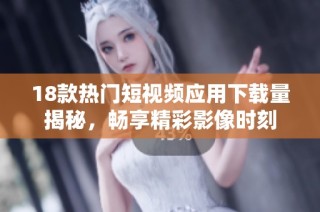 18款热门短视频应用下载量揭秘，畅享精彩影像时刻