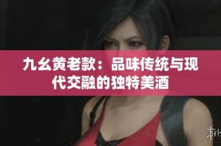 九幺黄老款：品味传统与现代交融的独特美酒