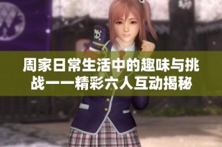周家日常生活中的趣味与挑战一一精彩六人互动揭秘