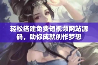 轻松搭建免费短视频网站源码，助你成就创作梦想