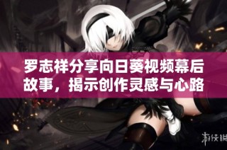 罗志祥分享向日葵视频幕后故事，揭示创作灵感与心路历程
