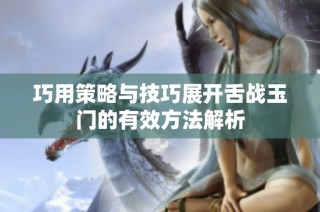 巧用策略与技巧展开舌战玉门的有效方法解析