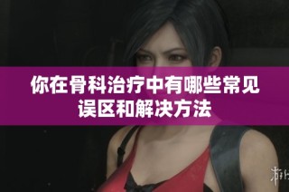你在骨科治疗中有哪些常见误区和解决方法