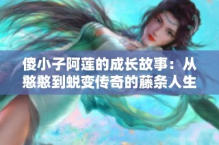 傻小子阿莲的成长故事：从憨憨到蜕变传奇的藤条人生