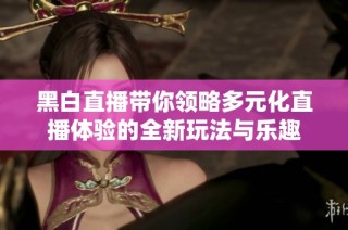 黑白直播带你领略多元化直播体验的全新玩法与乐趣