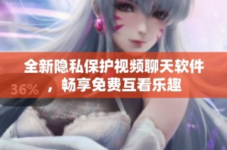 全新隐私保护视频聊天软件，畅享免费互看乐趣
