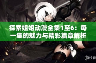 探索姐姐动漫全集1至6：每一集的魅力与精彩篇章解析