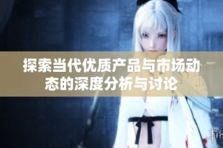 探索当代优质产品与市场动态的深度分析与讨论