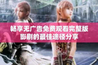 畅享无广告免费观看完整版影剧的最佳途径分享