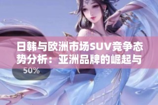 日韩与欧洲市场SUV竞争态势分析：亚洲品牌的崛起与挑战