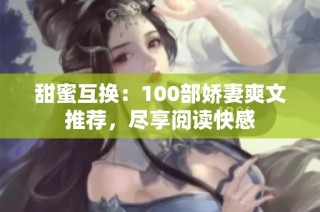 甜蜜互换：100部娇妻爽文推荐，尽享阅读快感