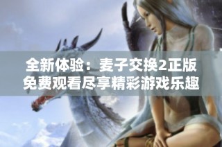 全新体验：麦子交换2正版免费观看尽享精彩游戏乐趣