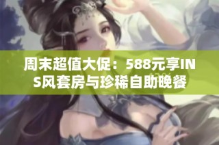 周末超值大促：588元享INS风套房与珍稀自助晚餐
