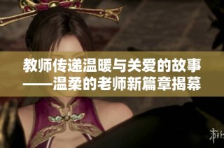 教师传递温暖与关爱的故事——温柔的老师新篇章揭幕
