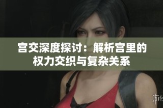宫交深度探讨：解析宫里的权力交织与复杂关系
