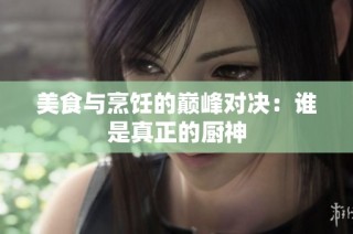 美食与烹饪的巅峰对决：谁是真正的厨神