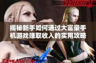 揭秘新手如何通过大富豪手机游戏赚取收入的实用攻略与技巧分享