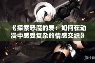 《探索恶魔的爱：如何在动漫中感受复杂的情感交织》
