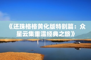 《还珠格格黄化版特别篇：众星云集重温经典之旅》