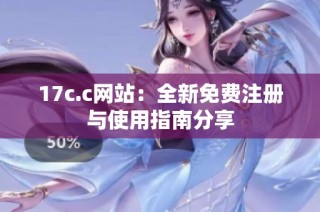 17c.c网站：全新免费注册与使用指南分享