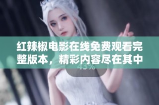红辣椒电影在线免费观看完整版本，精彩内容尽在其中