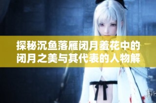 探秘沉鱼落雁闭月羞花中的闭月之美与其代表的人物解析