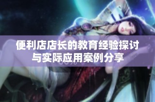 便利店店长的教育经验探讨与实际应用案例分享