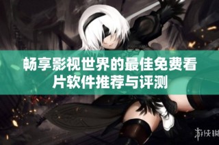 畅享影视世界的最佳免费看片软件推荐与评测