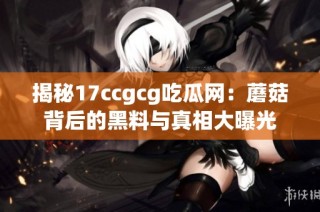 揭秘17ccgcg吃瓜网：蘑菇背后的黑料与真相大曝光