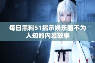 每日黑料51揭示娱乐圈不为人知的内幕故事