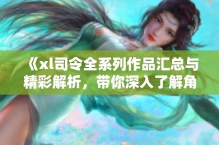 《xl司令全系列作品汇总与精彩解析，带你深入了解角色与情节》