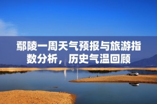 鄢陵一周天气预报与旅游指数分析，历史气温回顾