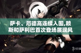 萨卡、厄德高连续入围,赖斯和萨利巴首次登场展现风采