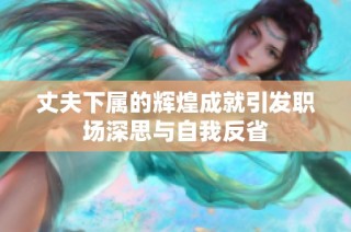 丈夫下属的辉煌成就引发职场深思与自我反省