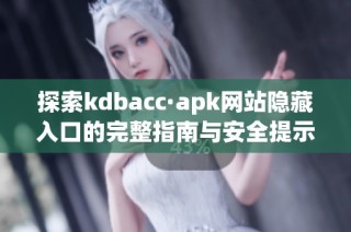 探索kdbacc·apk网站隐藏入口的完整指南与安全提示