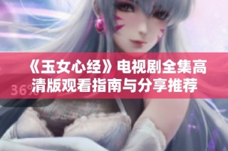 《玉女心经》电视剧全集高清版观看指南与分享推荐