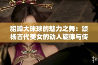 貂蝉大球球的魅力之舞：颂扬古代美女的动人旋律与传奇故事