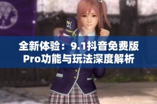 全新体验：9.1抖音免费版Pro功能与玩法深度解析
