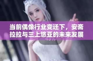 当前偶像行业变迁下，安斋拉拉与三上悠亚的未来发展探讨