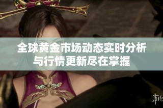 全球黄金市场动态实时分析与行情更新尽在掌握