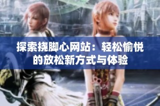 探索挠脚心网站：轻松愉悦的放松新方式与体验