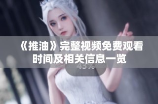 《推油》完整视频免费观看时间及相关信息一览