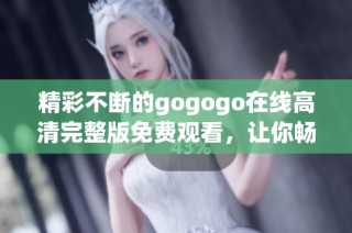 精彩不断的gogogo在线高清完整版免费观看，让你畅享无限乐趣
