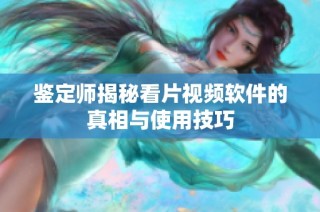 鉴定师揭秘看片视频软件的真相与使用技巧