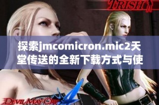 探索jmcomicron.mic2天堂传送的全新下载方式与使用体验