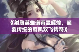 《射雕英雄谱再显辉煌，颠覆传统的鸾凤双飞传奇》